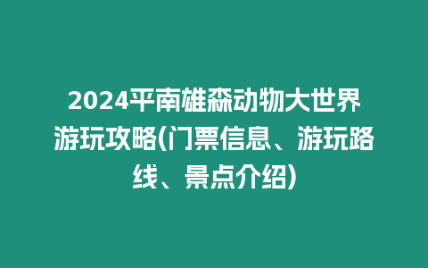 2024平南雄森動物大世界游玩攻略(門票信息、游玩路線、景點介紹)