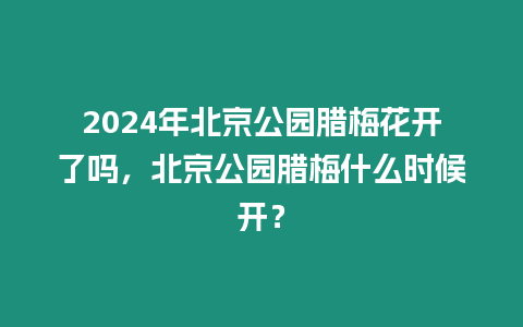 2024年北京公園臘梅花開了嗎，北京公園臘梅什么時候開？