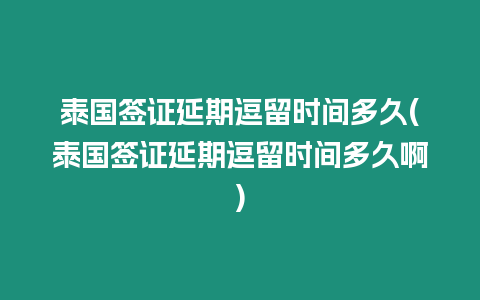 泰國簽證延期逗留時間多久(泰國簽證延期逗留時間多久啊)