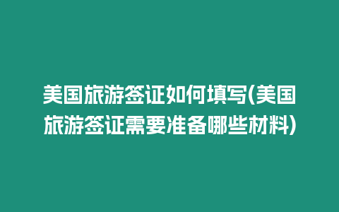 美國旅游簽證如何填寫(美國旅游簽證需要準備哪些材料)