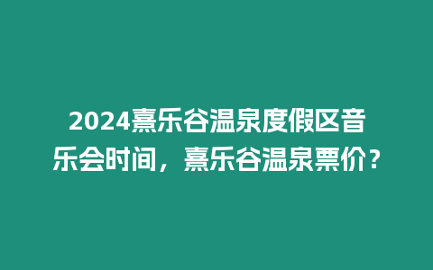 2024熹樂谷溫泉度假區(qū)音樂會(huì)時(shí)間，熹樂谷溫泉票價(jià)？