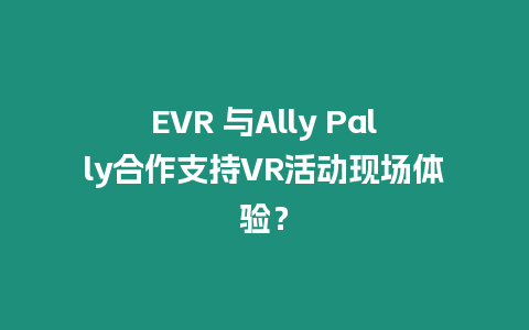 EVR 與Ally Pally合作支持VR活動現場體驗？