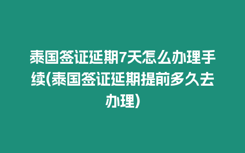 泰國簽證延期7天怎么辦理手續(泰國簽證延期提前多久去辦理)