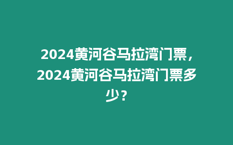 2024黃河谷馬拉灣門票，2024黃河谷馬拉灣門票多少？