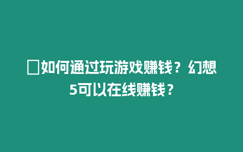 ?如何通過玩游戲賺錢？幻想5可以在線賺錢？