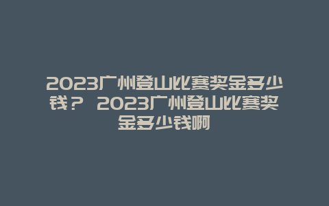 2024廣州登山比賽獎金多少錢？ 2024廣州登山比賽獎金多少錢啊