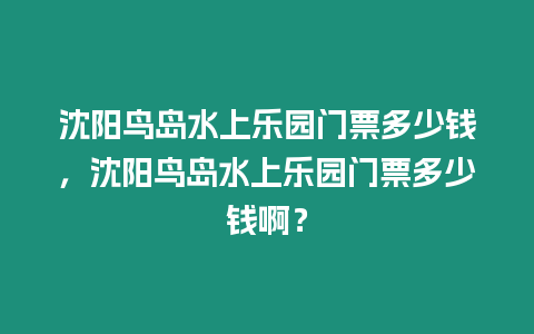 沈陽鳥島水上樂園門票多少錢，沈陽鳥島水上樂園門票多少錢啊？