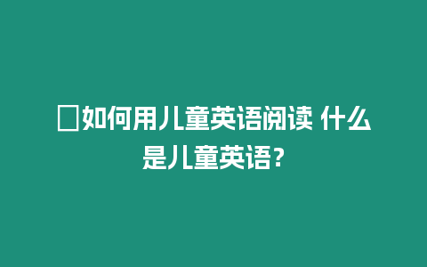 ?如何用兒童英語閱讀 什么是兒童英語？