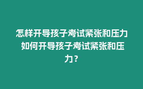 怎樣開導孩子考試緊張和壓力 如何開導孩子考試緊張和壓力？