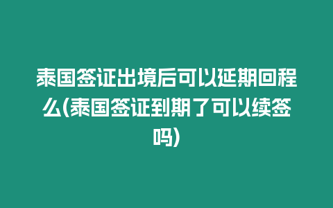 泰國簽證出境后可以延期回程么(泰國簽證到期了可以續簽嗎)