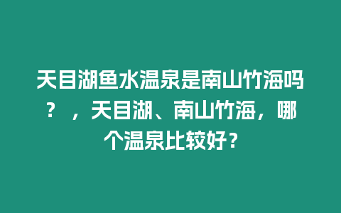 天目湖魚水溫泉是南山竹海嗎？ ，天目湖、南山竹海，哪個溫泉比較好？