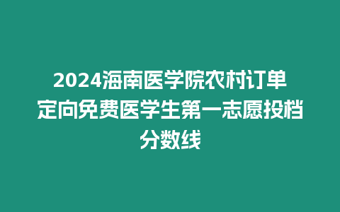 2024海南醫(yī)學(xué)院農(nóng)村訂單定向免費(fèi)醫(yī)學(xué)生第一志愿投檔分?jǐn)?shù)線