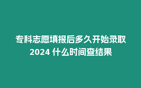 專科志愿填報后多久開始錄取2024 什么時間查結(jié)果