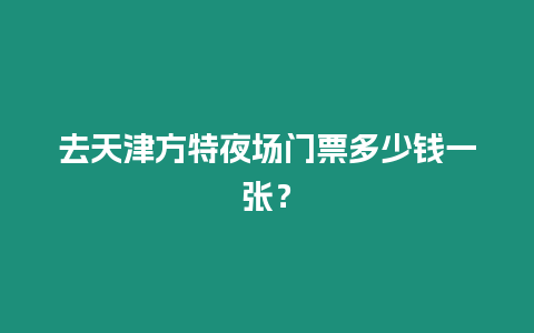 去天津方特夜場門票多少錢一張？