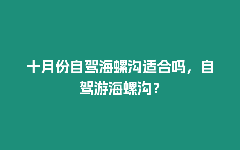 十月份自駕海螺溝適合嗎，自駕游海螺溝？