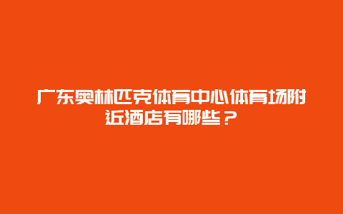 廣東奧林匹克體育中心體育場附近酒店有哪些？