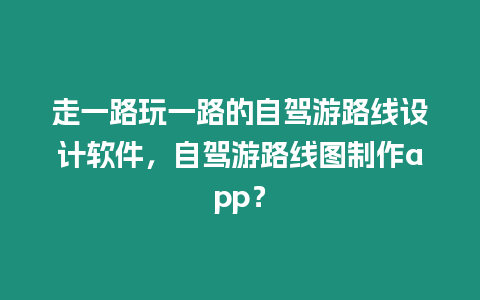 走一路玩一路的自駕游路線設計軟件，自駕游路線圖制作app？