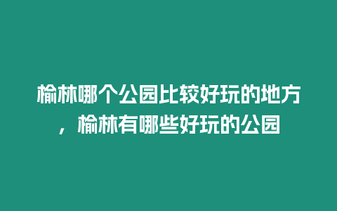 榆林哪個公園比較好玩的地方，榆林有哪些好玩的公園