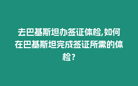 去巴基斯坦辦簽證體檢,如何在巴基斯坦完成簽證所需的體檢？