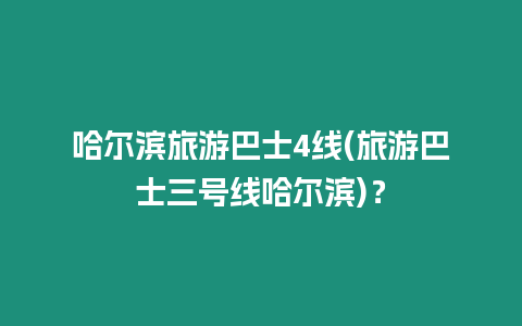 哈爾濱旅游巴士4線(旅游巴士三號線哈爾濱)？