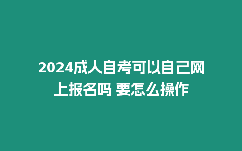 2024成人自考可以自己網上報名嗎 要怎么操作