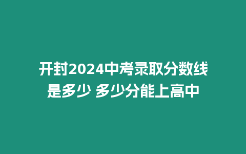 開封2024中考錄取分數線是多少 多少分能上高中