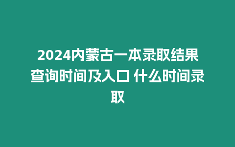 2024內蒙古一本錄取結果查詢時間及入口 什么時間錄取