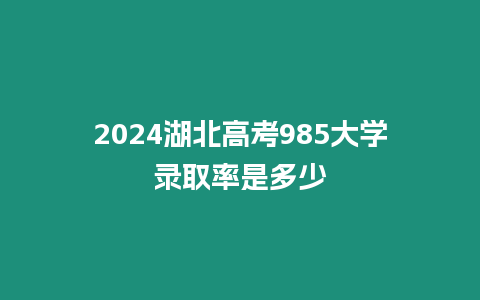 2024湖北高考985大學錄取率是多少