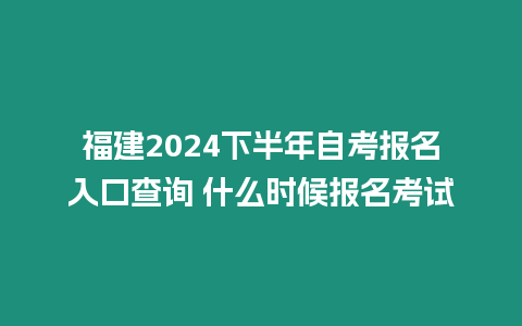 福建2024下半年自考報名入口查詢 什么時候報名考試