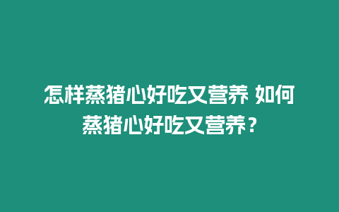 怎樣蒸豬心好吃又營養 如何蒸豬心好吃又營養？