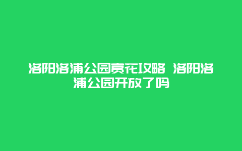 洛陽洛浦公園賞花攻略 洛陽洛浦公園開放了嗎