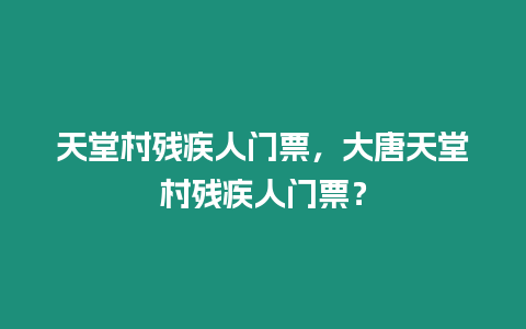 天堂村殘疾人門票，大唐天堂村殘疾人門票？