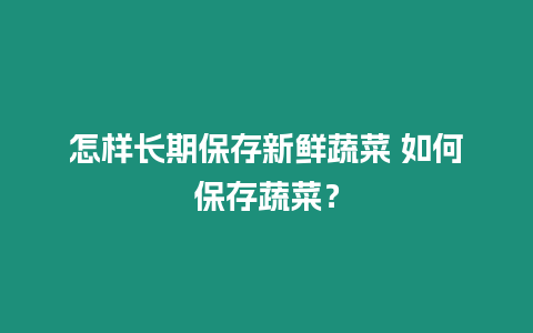 怎樣長期保存新鮮蔬菜 如何保存蔬菜？