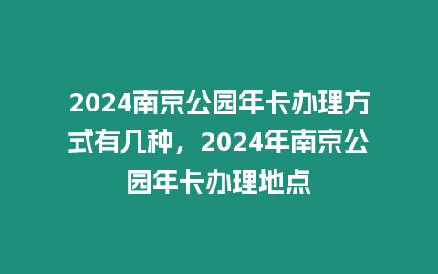 2024南京公園年卡辦理方式有幾種，2024年南京公園年卡辦理地點