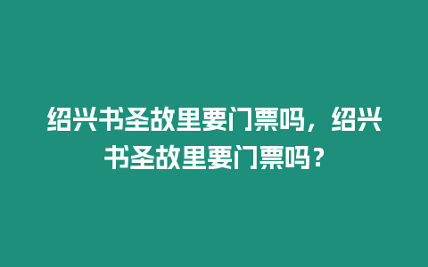 紹興書圣故里要門票嗎，紹興書圣故里要門票嗎？