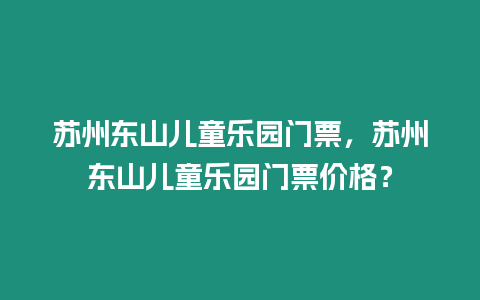 蘇州東山兒童樂園門票，蘇州東山兒童樂園門票價格？