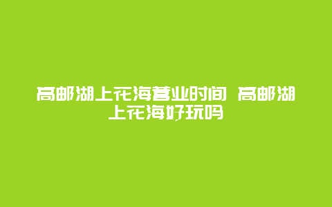 高郵湖上花海營業(yè)時間 高郵湖上花海好玩嗎