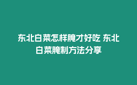 東北白菜怎樣腌才好吃 東北白菜腌制方法分享