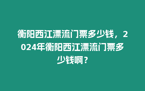 衡陽西江漂流門票多少錢，2024年衡陽西江漂流門票多少錢啊？