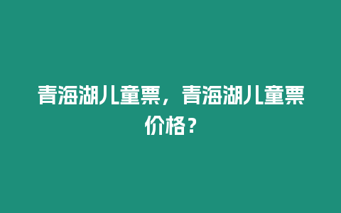 青海湖兒童票，青海湖兒童票價格？