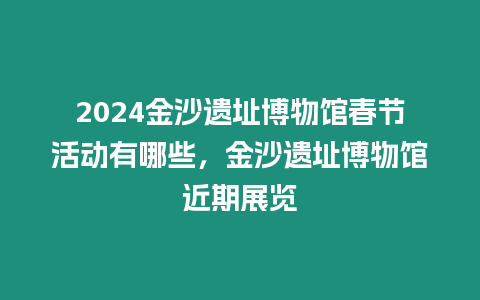 2024金沙遺址博物館春節(jié)活動有哪些，金沙遺址博物館近期展覽