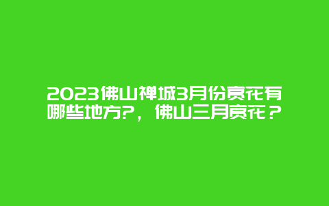 2024佛山禪城3月份賞花有哪些地方?，佛山三月賞花？