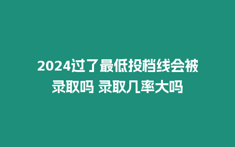 2024過了最低投檔線會被錄取嗎 錄取幾率大嗎