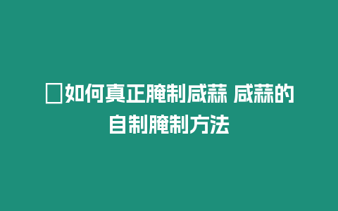 ?如何真正腌制咸蒜 咸蒜的自制腌制方法