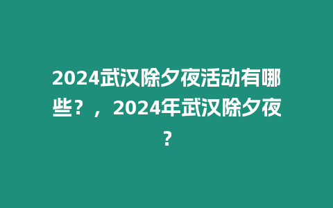 2024武漢除夕夜活動有哪些？，2024年武漢除夕夜？