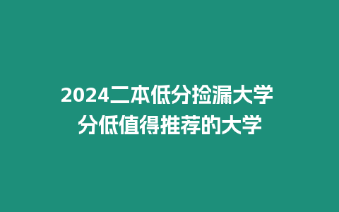 2024二本低分撿漏大學 分低值得推薦的大學