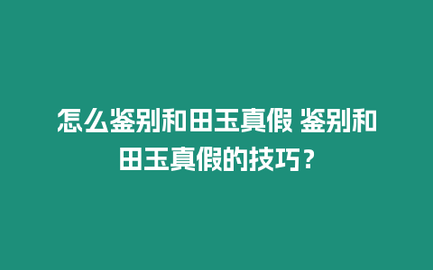 怎么鑒別和田玉真假 鑒別和田玉真假的技巧？