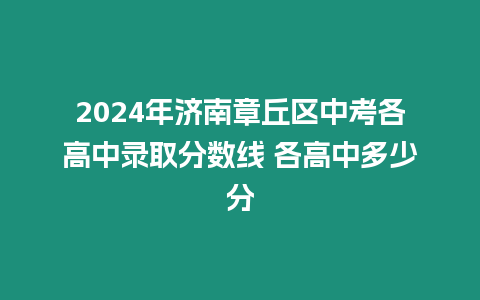 2024年濟南章丘區(qū)中考各高中錄取分數(shù)線 各高中多少分