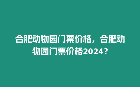 合肥動物園門票價格，合肥動物園門票價格2024？