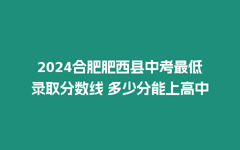 2024合肥肥西縣中考最低錄取分?jǐn)?shù)線 多少分能上高中